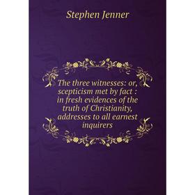 

Книга The three witnesses: or, scepticism met by fact: in fresh evidences of the truth of Christianity, addresses to all earnest inquirers. Stephen Je