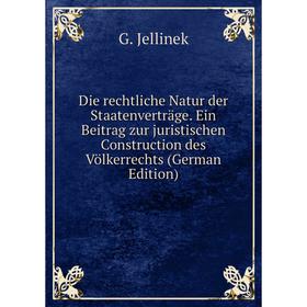 

Книга Die rechtliche Natur der Staatenverträge. Ein Beitrag zur juristischen Construction des Völkerrechts (German Edition). G. Jellinek