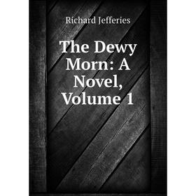 

Книга The Dewy Morn: A Novel, Volume 1. Richard Jefferies