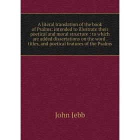 

Книга A literal translation of the book of Psalms: intended to illustrate their poetical and moral structure: to which are added dissertations on the