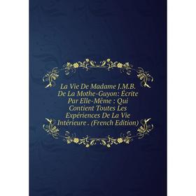 

Книга La Vie De Madame JMB De La Mothe-Guyon: Écrite Par Elle-Même: Qui Contient Toutes Les Expériences De La Vie Intérieure