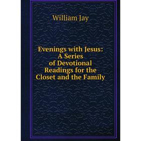 

Книга Evenings with Jesus: A Series of Devotional Readings for the Closet and the Family. William Jay