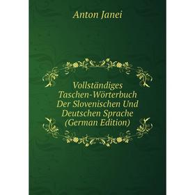 

Книга Vollständiges Taschen-Wörterbuch Der Slovenischen Und Deutschen Sprache (German Edition). Anton Janei