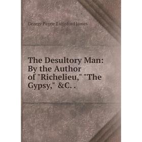 

Книга The Desultory Man: By the Author of Richelieu, The Gypsy, &C.. G. P. James