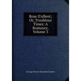 

Книга Rose D'albret; Or, Troublous Times: A Romance, Volume 3. G. P. James