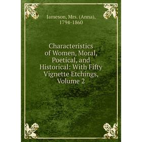 

Книга Characteristics of Women, Moral, Poetical, and Historical: With Fifty Vignette Etchings, Volume 2. Jameson
