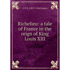 

Книга Richelieu: a tale of France in the reign of King Louis XIII. G P. R. 1801-1860 James