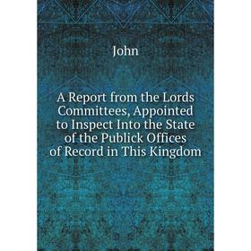 

Книга A Report from the Lords Committees, Appointed to Inspect Into the State of the Publick Offices of Record in This Kingdom. John