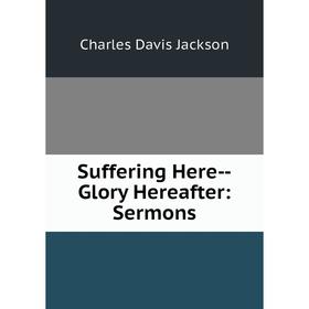 

Книга Suffering Here-Glory Hereafter: Sermons. Charles Davis Jackson
