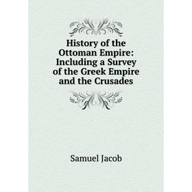 

Книга History of the Ottoman Empire: Including a Survey of the Greek Empire and the Crusades. Samuel Jacob