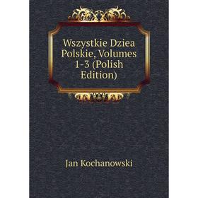 

Книга Wszystkie Dziea Polskie, Volumes 1-3 (Polish Edition). Jan Kochanowski