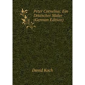 

Книга Peter Cornelius: Ein Deutscher Maler (German Edition). David Koch