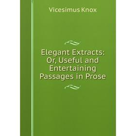 

Книга Elegant Extracts: Or, Useful and Entertaining Passages in Prose. Vicesimus Knox