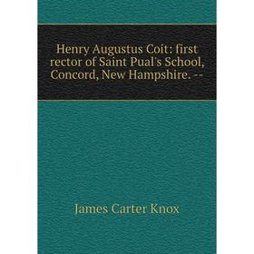 

Книга Henry Augustus Coit: first rector of Saint Pual's School, Concord, New Hampshire. -. James Carter Knox