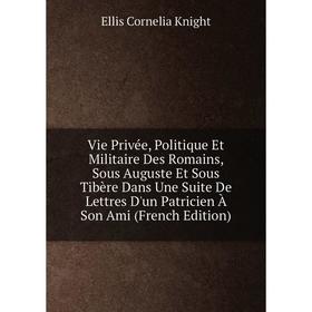 

Книга Vie Privée, Politique Et Militaire Des Romains, Sous Auguste Et Sous Tibère Dans Une Suite De Lettres D'un Patricien À Son Ami (French Edition)