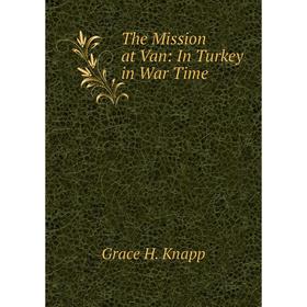 

Книга The Mission at Van: In Turkey in War Time. Grace H. Knapp