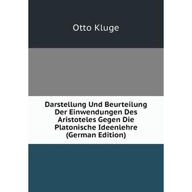 

Книга Darstellung Und Beurteilung Der Einwendungen Des Aristoteles Gegen Die Platonische Ideenlehre (German Edition). Otto Kluge