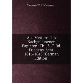 

Книга Aus Metternich's Nachgelassenen Papieren: Th., 3.-7. Bd. Friedens-Aera. 1816-1848 (German Edition). Clemens W. L. Metternich