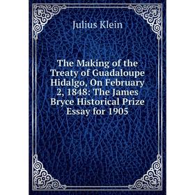 

Книга The Making of the Treaty of Guadaloupe Hidalgo, On February 2, 1848: The James Bryce Historical Prize Essay for 1905. Julius Klein