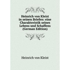 

Книга Heinrich von Kleist in seinen Briefen: eine Charakteristik seines Lebens und Schaffens (German Edition). Heinrich von Kleist