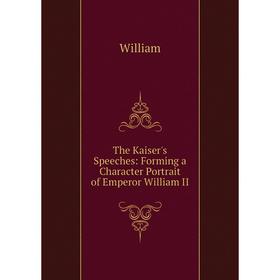 

Книга The Kaiser's Speeches: Forming a Character Portrait of Emperor William II. William