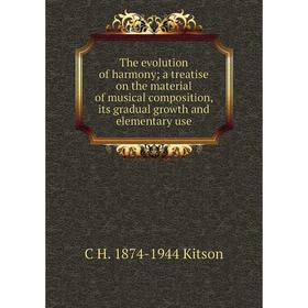 

Книга The evolution of harmony; a treatise on the material of musical composition, its gradual growth and elementary use. C H. 1874-1944 Kitson