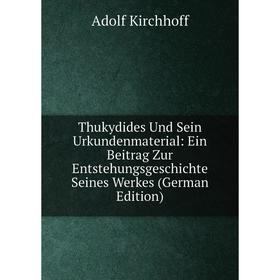 

Книга Thukydides Und Sein Urkundenmaterial: Ein Beitrag Zur Entstehungsgeschichte Seines Werkes (German Edition). Adolf Kirchhoff