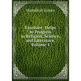 

Книга Excelsior: Helps to Progress in Religion, Science, and Literature, Volume 1