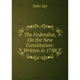 

Книга The Federalist, On the New Constitution: Written in 1788