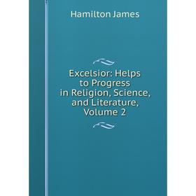 

Книга Excelsior: Helps to Progress in Religion, Science, and Literature, Volume 2