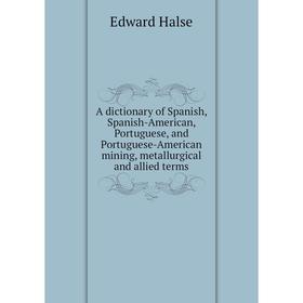 

Книга A dictionary of Spanish, Spanish-American, Portuguese, and Portuguese-American mining, metallurgical and allied terms