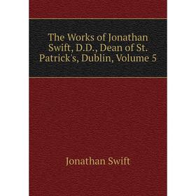 

Книга The Works of Jonathan Swift, D.D., Dean of St. Patrick's, Dublin, Volume 5