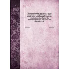 

Книга The assassination and history of the conspiracy: a complete digest of the whole affair from its inception to its culmination, sketches of the pr