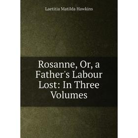 

Книга Rosanne, Or, a Father's Labour Lost: In Three Volumes