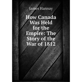 

Книга How Canada Was Held for the Empire: The Story of the War of 1812