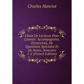 

Книга Choix De Lectures Pour L'année: Accompagnées, D'exercices, De Questions Spéciales Et De Notes. Semestre 1-2 (French Edition)