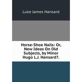 

Книга Horse-Shoe Nails: Or, New Ideas On Old Subjects, by Minor Hugo L.J. Hansard