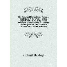 

Книга The Principal Navigations, Voyages, Traffiques Discoveries of the English Nation: Made by Sea Or Overland to the Remote Farthest Distant Qua