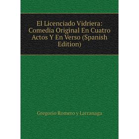 

Книга El Licenciado Vidriera: Comedia Original En Cuatro Actos Y En Verso (Spanish Edition). Gregorio Romero y Larranaga