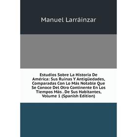 

Книга Estudios Sobre La Historia De América: Sus Ruinas Y AntigUedades, Comparadas Con Lo Más Notable Que Se Conoce Del Otro Continente En Los Tiempos