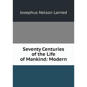 

Книга Seventy Centuries of the Life of Mankind: Modern. Josephus Nelson Larned