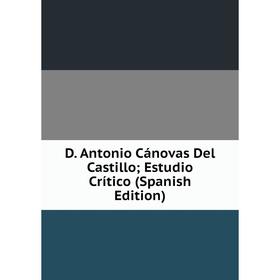 

Книга D. Antonio Cánovas Del Castillo; Estudio Crítico (Spanish Edition)