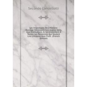 

Книга Les Impostures De L'Histoire: Ouvrage Nécessaire Aux Jeunes Gens, Aux Instituteurs, Généralement À Toutes Les Personnes Qui Veulent Lire L'His