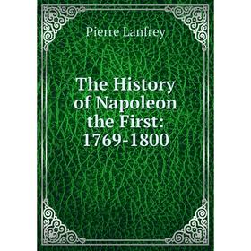 

Книга The History of Napoleon the First: 1769-1800. Pierre Lanfrey