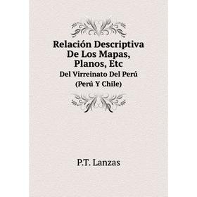 

Книга Relación Descriptiva De Los Mapas, Planos, Etc. Del Virreinato Del Perú (Perú Y Chile). P.T. Lanzas