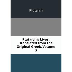 

Книга Plutarch's Lives: Translated from the Original Greek, Volume 3. Plutarch