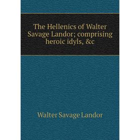 

Книга The Hellenics of Walter Savage Landor; comprising heroic idyls, &c. Walter Savage Landor