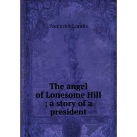 

Книга The angel of Lonesome Hill; a story of a president. Frederick Landis