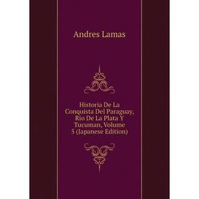 

Книга Historia De La Conquista Del Paraguay, Rio De La Plata Y Tucuman, Volume 5 (Japanese Edition). Andres Lamas