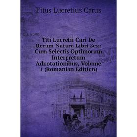 

Книга Titi Lucretii Cari De Rerum Natura Libri Sex: Cum Selectis Optimorum Interpretum Adnotationibus, Volume 1 (Romanian Edition). Titus Lucretius Ca